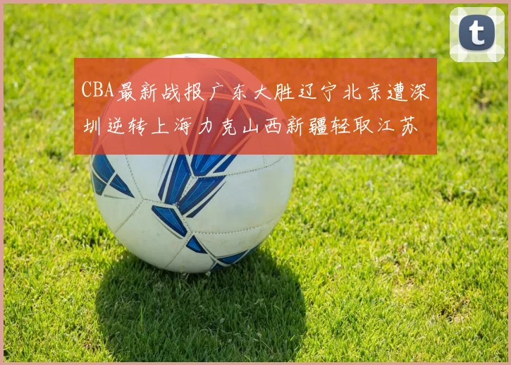 CBA最新战报广东大胜辽宁北京遭深圳逆转上海力克山西新疆轻取江苏