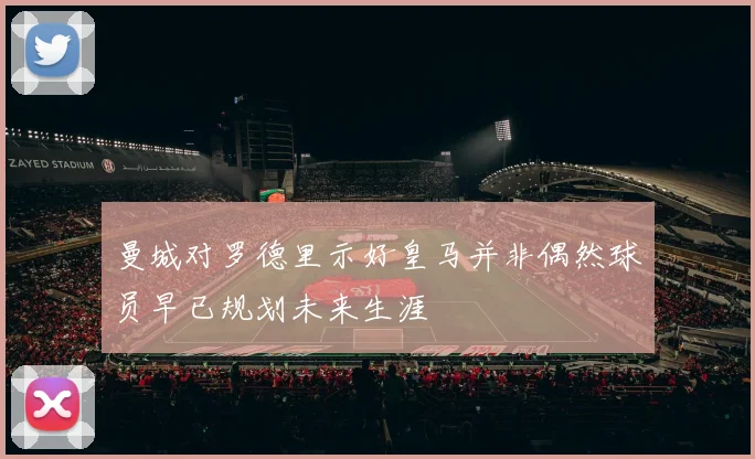 曼城对罗德里示好皇马并非偶然球员早已规划未来生涯