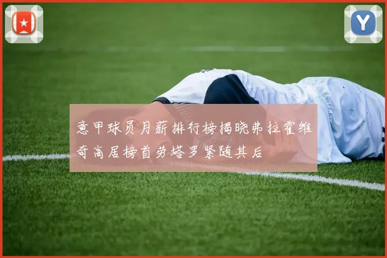 意甲球员月薪排行榜揭晓弗拉霍维奇高居榜首劳塔罗紧随其后