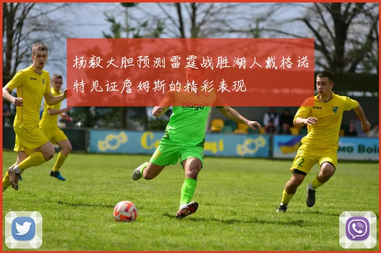 杨毅大胆预测雷霆战胜湖人戴格诺特见证詹姆斯的精彩表现