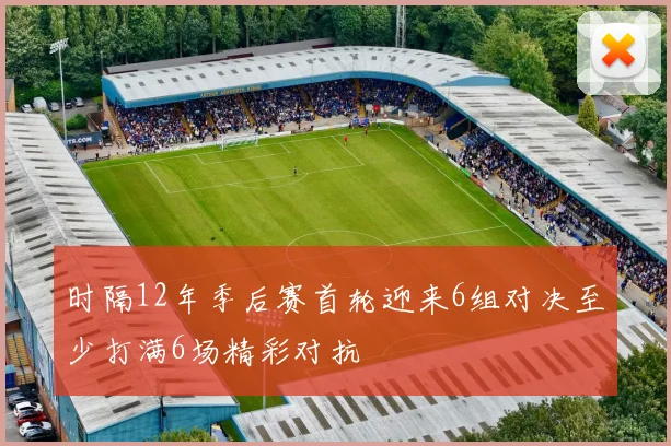 时隔12年季后赛首轮迎来6组对决至少打满6场精彩对抗