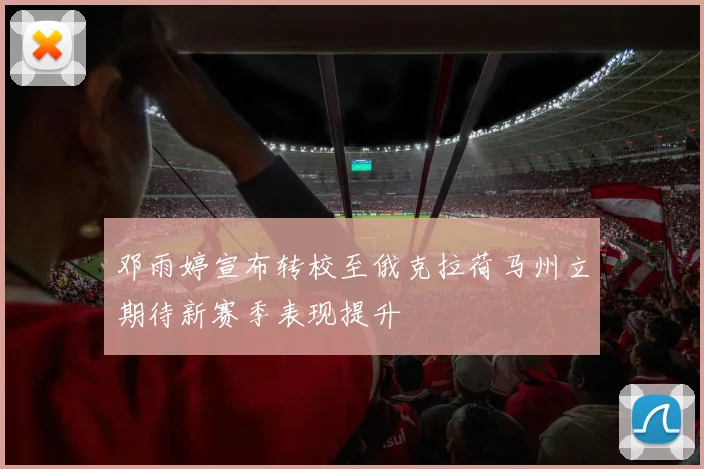 邓雨婷宣布转校至俄克拉荷马州立期待新赛季表现提升