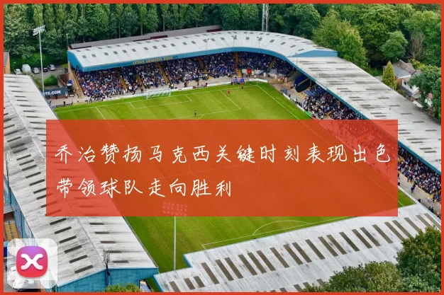 乔治赞扬马克西关键时刻表现出色带领球队走向胜利