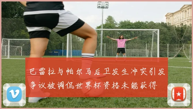 巴雷拉与帕尔马后卫发生冲突引发争议被调侃世界杯资格未能获得