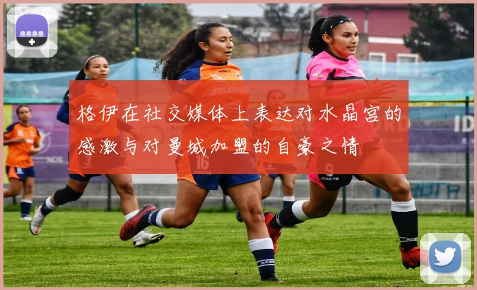 格伊在社交媒体上表达对水晶宫的感激与对曼城加盟的自豪之情