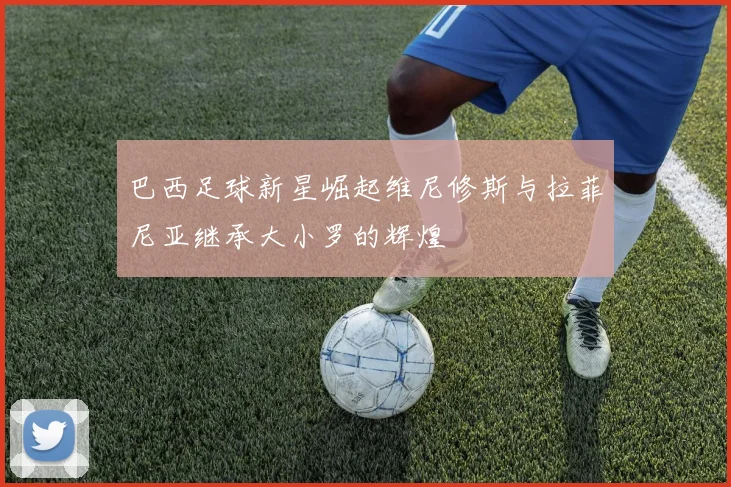 巴西足球新星崛起维尼修斯与拉菲尼亚继承大小罗的辉煌