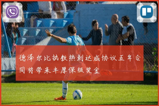 德泽尔比执教热刺达成协议五年合同将带来丰厚保级奖金