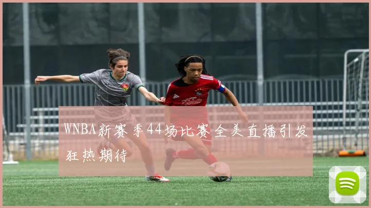 WNBA新赛季44场比赛全美直播引发狂热期待