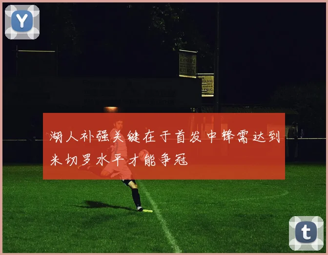 湖人补强关键在于首发中锋需达到米切罗水平才能争冠