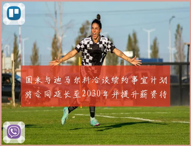 国米与迪马尔科洽谈续约事宜计划将合同延长至2030年并提升薪资待遇