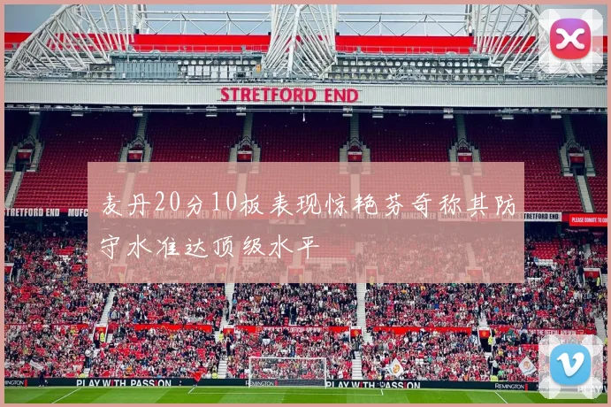 麦丹20分10板表现惊艳芬奇称其防守水准达顶级水平
