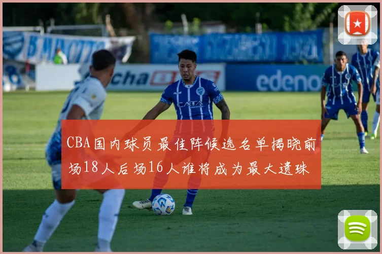 CBA国内球员最佳阵候选名单揭晓前场18人后场16人谁将成为最大遗珠