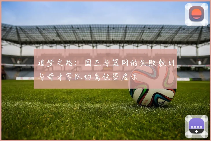 追梦之路：国王与篮网的失败教训与奇才等队的高位签启示