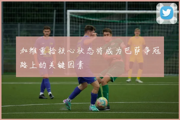 加维重拾核心状态将成为巴萨争冠路上的关键因素