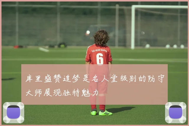 库里盛赞追梦是名人堂级别的防守大师展现独特魅力