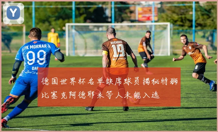 德国世界杯名单缺席球员揭秘特狮比塞克阿德耶米等人未能入选