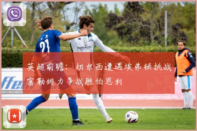 英超前瞻：切尔西遭遇埃弗顿挑战富勒姆力争战胜伯恩利