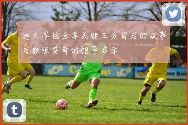 迪文岑佐分享关键三分背后的故事与教练芬奇的指导启示