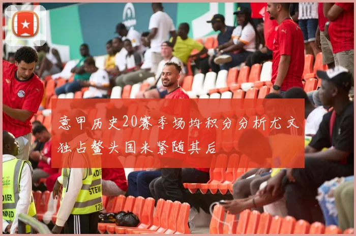 意甲历史20赛季场均积分分析尤文独占鳌头国米紧随其后