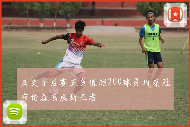 历史季后赛正负值超200球员均夺冠布伦森或成新王者