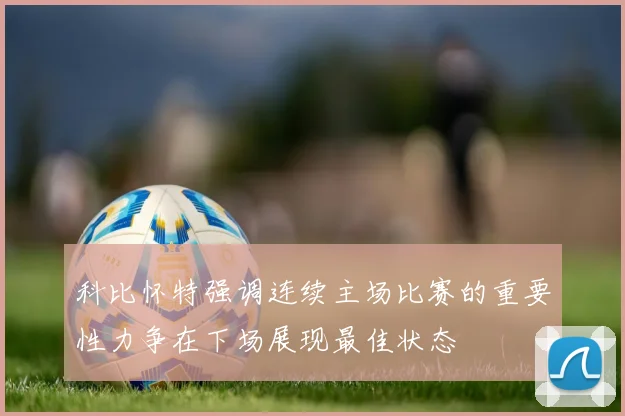 科比怀特强调连续主场比赛的重要性力争在下场展现最佳状态