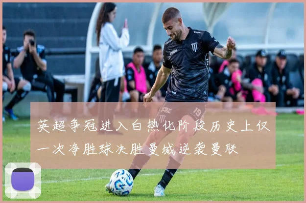 英超争冠进入白热化阶段历史上仅一次净胜球决胜曼城逆袭曼联