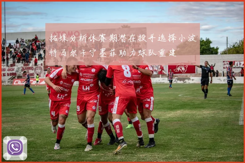 拓媒分析休赛期潜在投手选择小波特马尔卡宁墨菲助力球队重建
