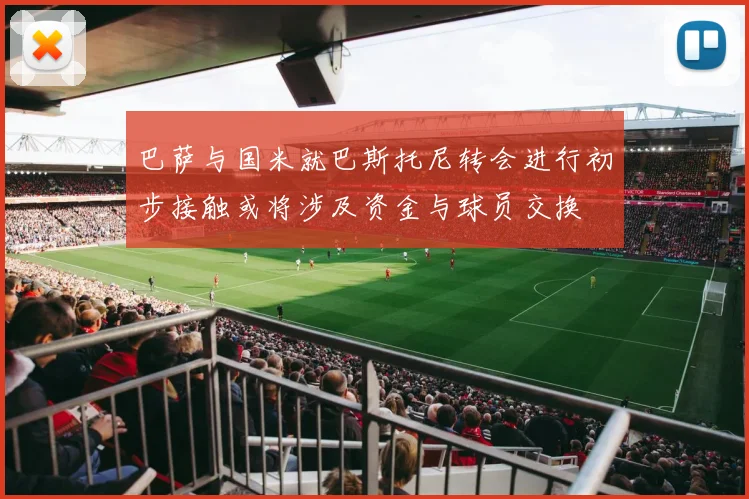 巴萨与国米就巴斯托尼转会进行初步接触或将涉及资金与球员交换