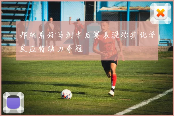 邦纳看好马刺季后赛表现称其化学反应将助力夺冠