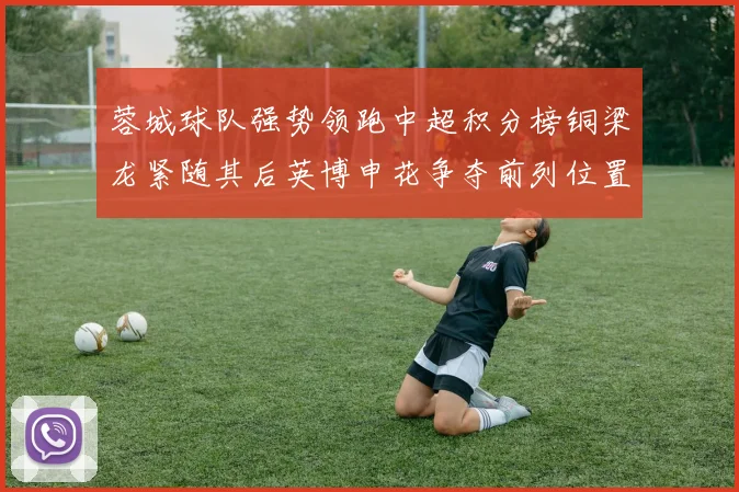蓉城球队强势领跑中超积分榜铜梁龙紧随其后英博申花争夺前列位置