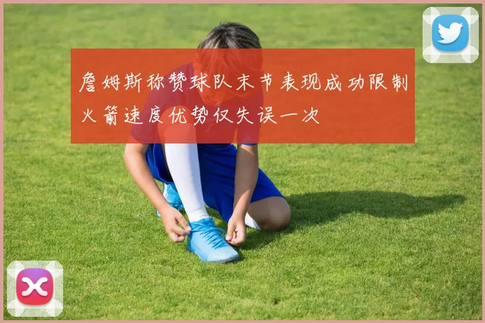 詹姆斯称赞球队末节表现成功限制火箭速度优势仅失误一次