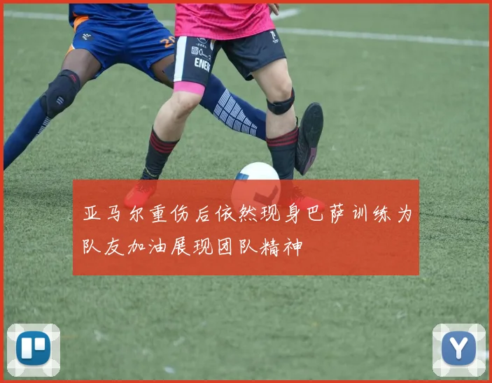 亚马尔重伤后依然现身巴萨训练为队友加油展现团队精神