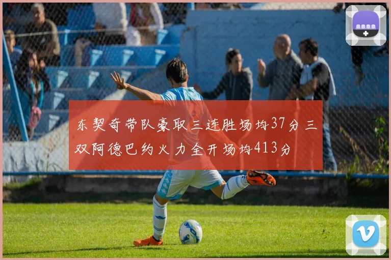 东契奇带队豪取三连胜场均37分三双阿德巴约火力全开场均413分