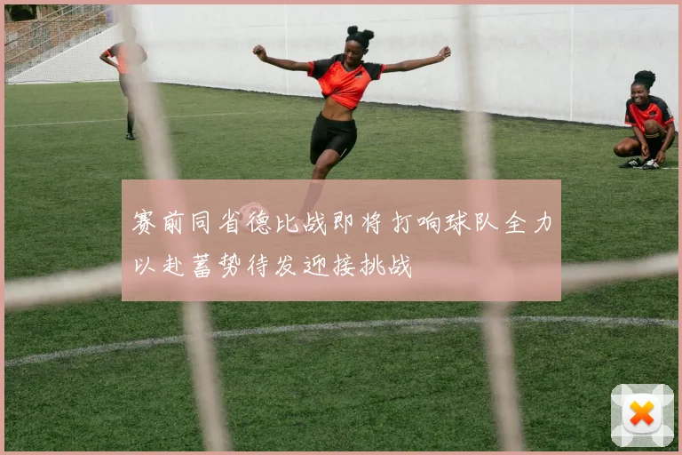 赛前同省德比战即将打响球队全力以赴蓄势待发迎接挑战