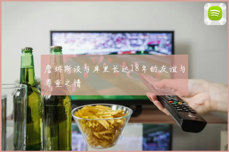 詹姆斯谈与库里长达18年的友谊与尊重之情