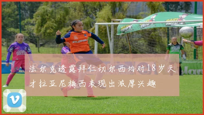 法尔克透露拜仁切尔西均对18岁天才拉亚尼梅西表现出浓厚兴趣