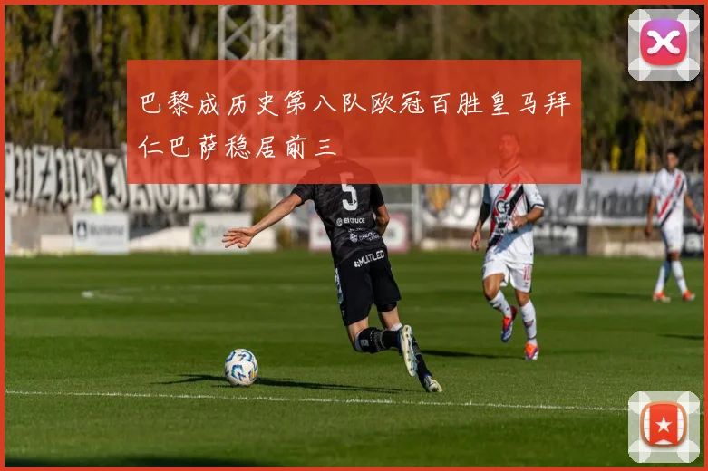 巴黎成历史第八队欧冠百胜皇马拜仁巴萨稳居前三