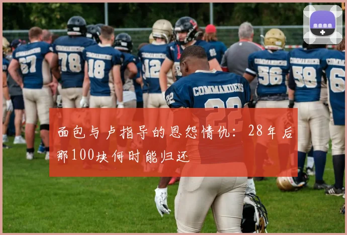 面包与卢指导的恩怨情仇：28年后那100块何时能归还