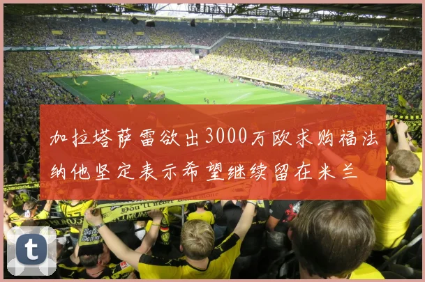 加拉塔萨雷欲出3000万欧求购福法纳他坚定表示希望继续留在米兰